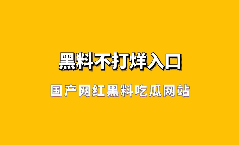 国产网红黑料吃瓜网站-黑料不打烊入口 黑料不打样最新地址